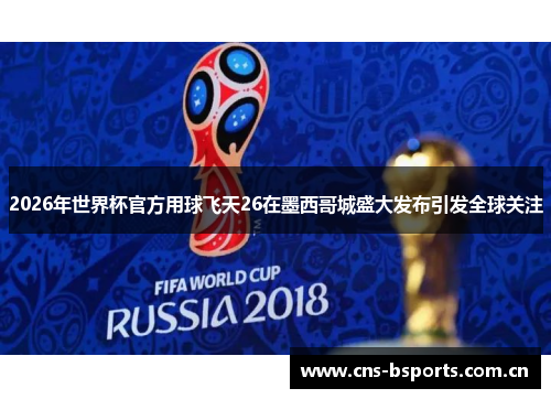 2026年世界杯官方用球飞天26在墨西哥城盛大发布引发全球关注