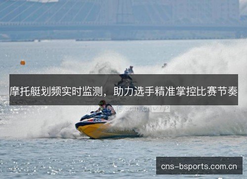 摩托艇划频实时监测,助力选手精准掌控比赛节奏 摩托艇划频实时监测,助力选手精准掌控比赛节奏