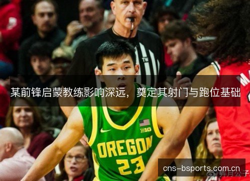 某前锋启蒙教练影响深远，奠定其射门与跑位基础