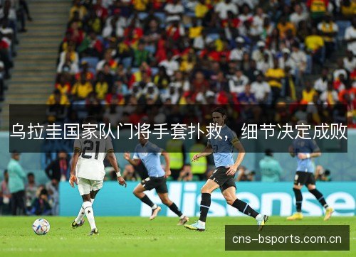 乌拉圭国家队门将手套扑救,细节决定成败 乌拉圭国家队门将手套扑救,细节决定成败
