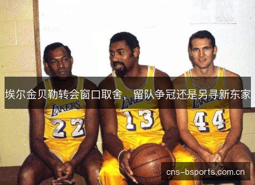 埃尔金贝勒转会窗口取舍，留队争冠还是另寻新东家